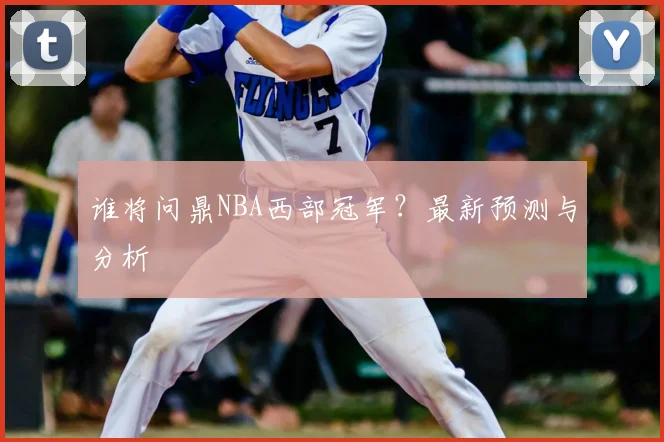 谁将问鼎NBA西部冠军?最新预测与分析