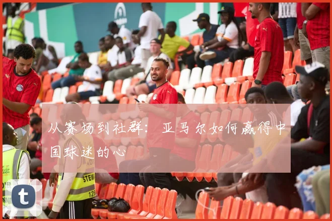从赛场到社群：亚马尔如何赢得中国球迷的心