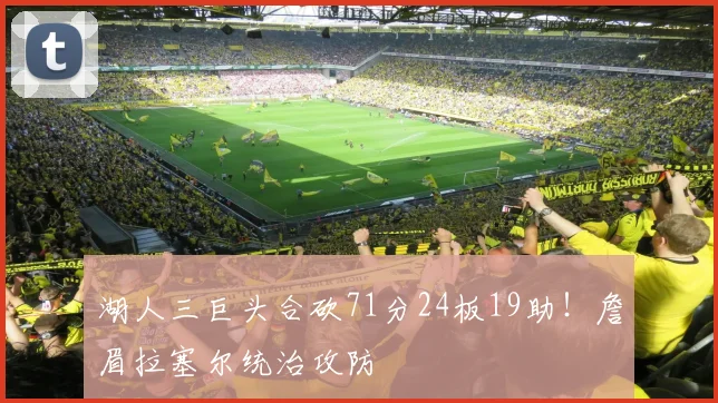 湖人三巨头合砍71分24板19助!詹眉拉塞尔统治攻防