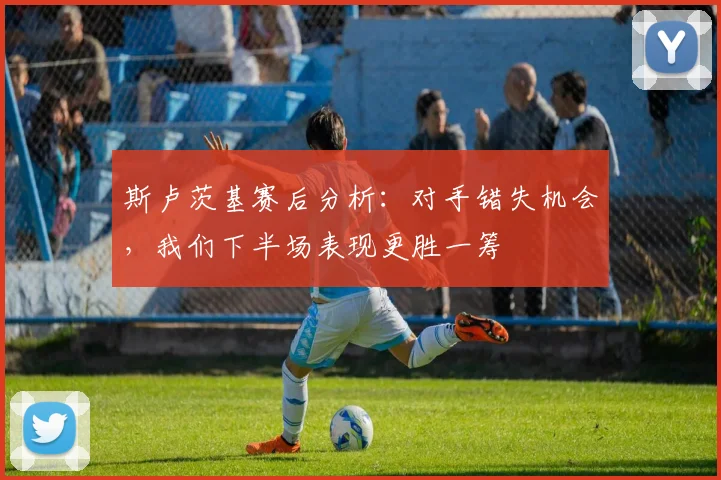 斯卢茨基赛后分析:对手错失机会,我们下半场表现更胜一筹