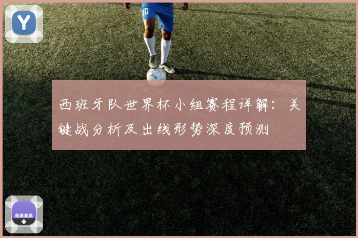 西班牙队世界杯小组赛程详解:关键战分析及出线形势深度预测