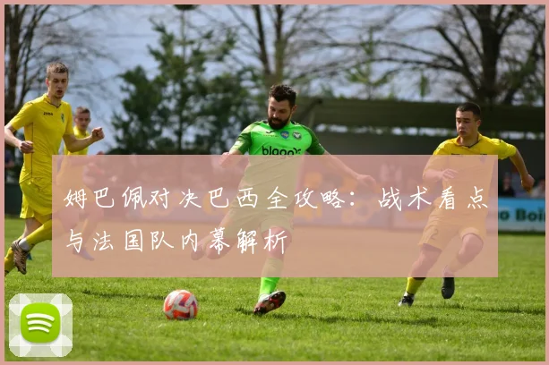 姆巴佩对决巴西全攻略:战术看点与法国队内幕解析