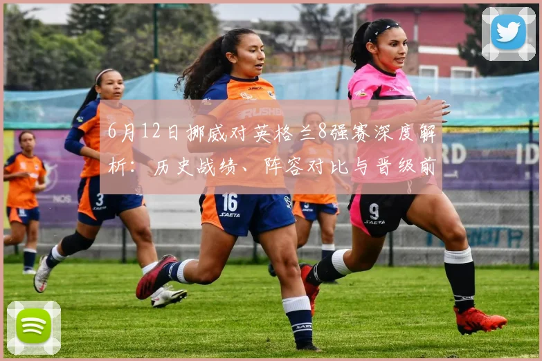 6月12日挪威对英格兰8强赛深度解析:历史战绩、阵容对比与晋级前景展望