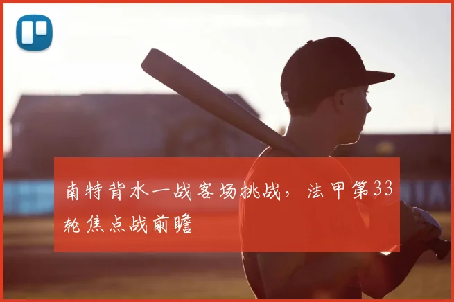 南特背水一战客场挑战,法甲第33轮焦点战前瞻