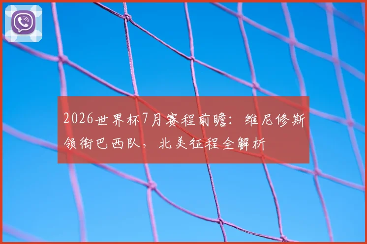 2026世界杯7月赛程前瞻:维尼修斯领衔巴西队,北美征程全解析