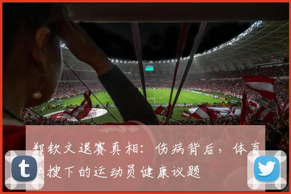 郑钦文退赛真相：伤病背后，体育热搜下的运动员健康议题