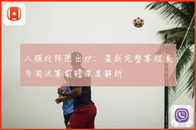 八强对阵图出炉：最新完整赛程表与淘汰赛前瞻深度解析