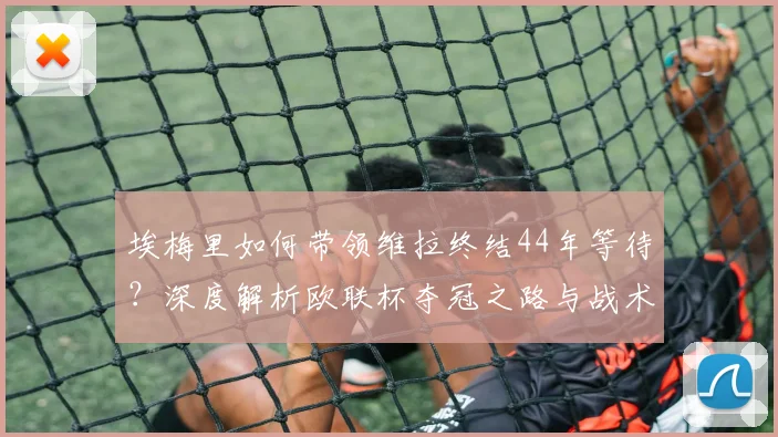 埃梅里如何带领维拉终结44年等待?深度解析欧联杯夺冠之路与战术核心