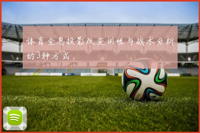 体育全息投影改变训练与战术分析的3种方式