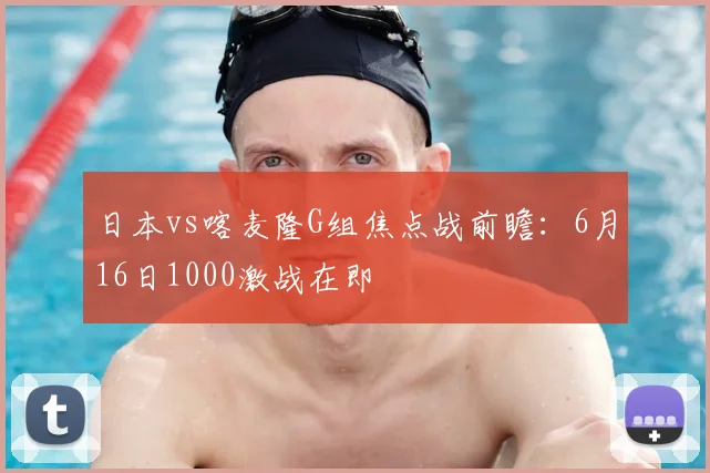 日本vs喀麦隆G组焦点战前瞻:6月16日1000激战在即