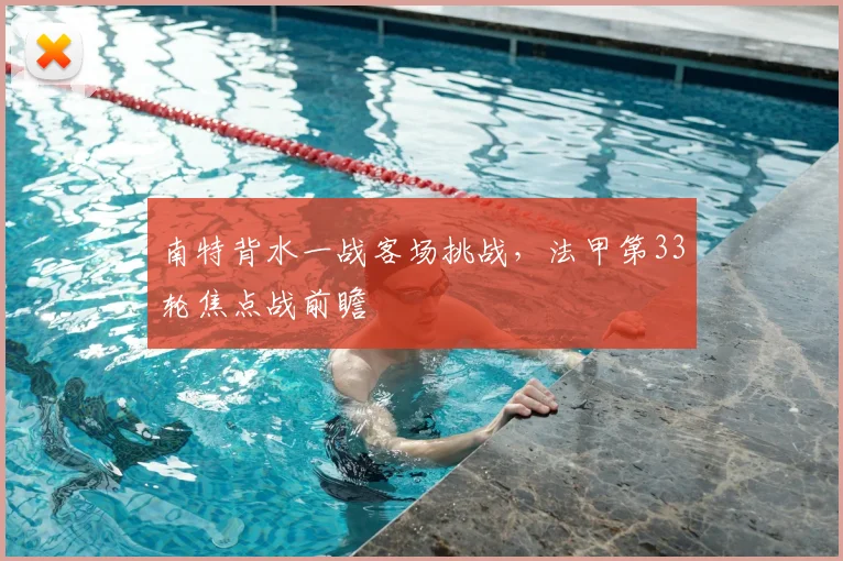 南特背水一战客场挑战,法甲第33轮焦点战前瞻