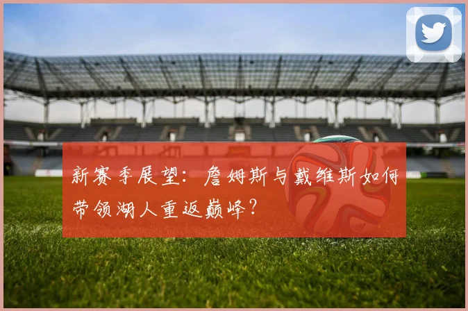 新赛季展望：詹姆斯与戴维斯如何带领湖人重返巅峰？
