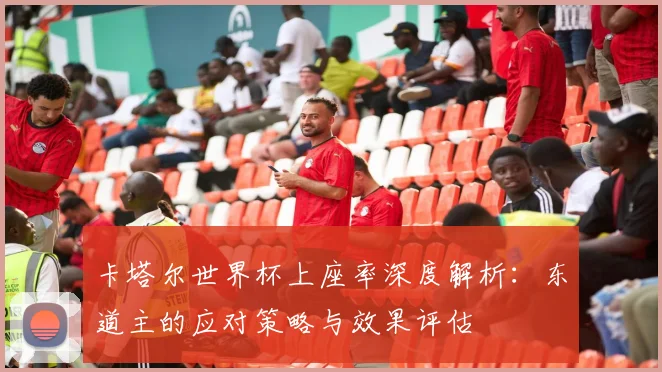 卡塔尔世界杯上座率深度解析:东道主的应对策略与效果评估