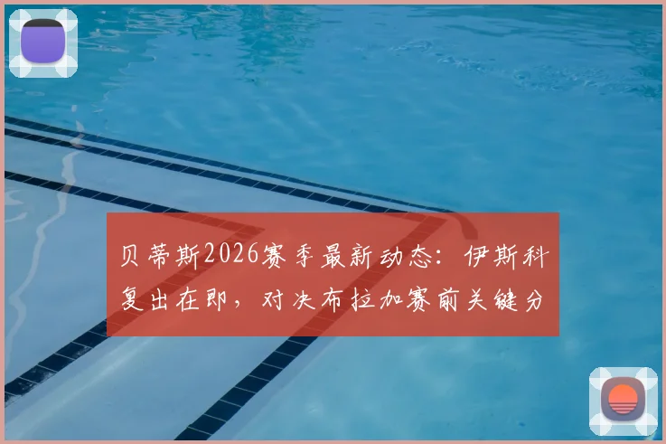 贝蒂斯2026赛季最新动态:伊斯科复出在即,对决布拉加赛前关键分析