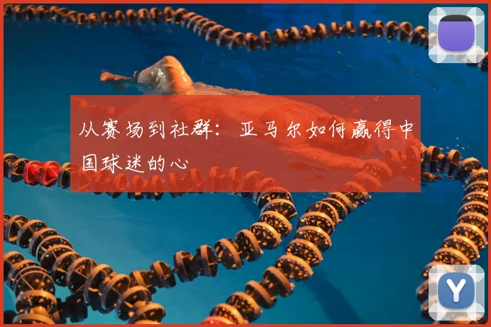 从赛场到社群：亚马尔如何赢得中国球迷的心