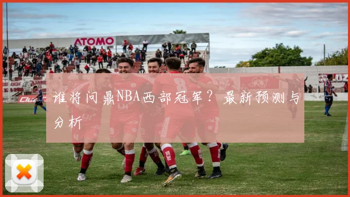 谁将问鼎NBA西部冠军?最新预测与分析