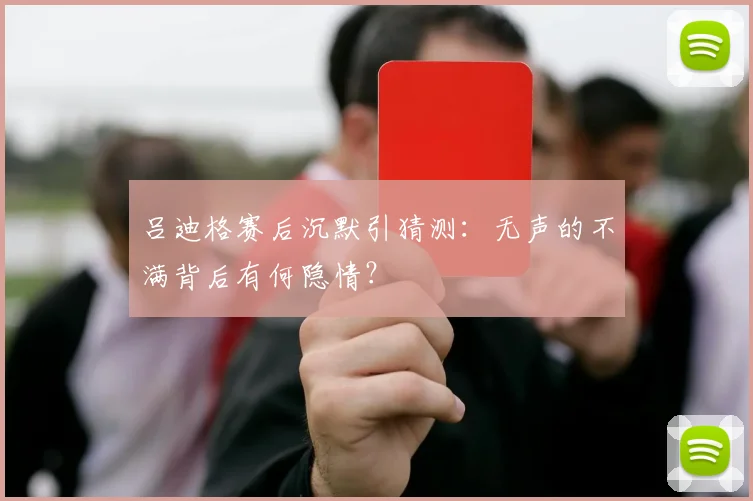 吕迪格赛后沉默引猜测：无声的不满背后有何隐情？