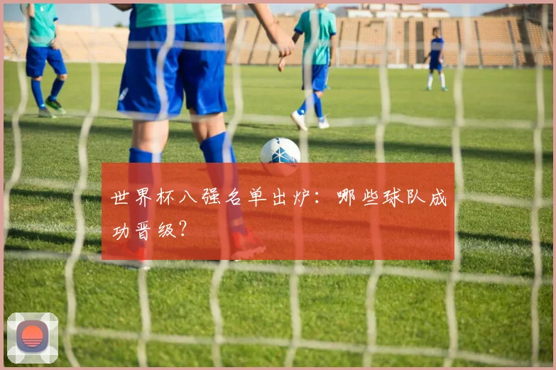 世界杯八强名单出炉：哪些球队成功晋级？