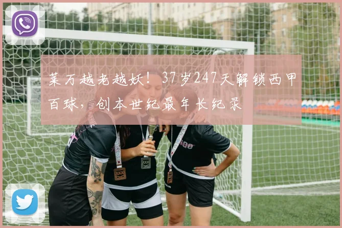 莱万越老越妖!37岁247天解锁西甲百球,创本世纪最年长纪录