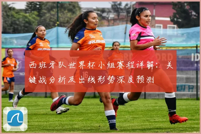 西班牙队世界杯小组赛程详解:关键战分析及出线形势深度预测
