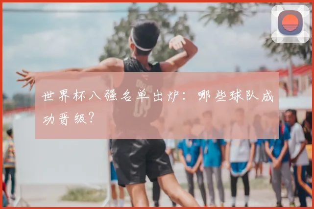 世界杯八强名单出炉:哪些球队成功晋级?