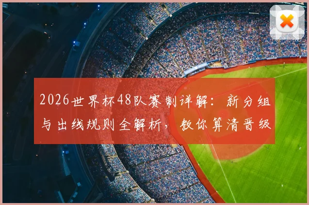 2026世界杯48队赛制详解:新分组与出线规则全解析,教你算清晋级名额