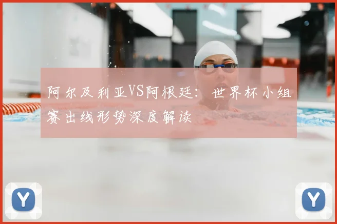 阿尔及利亚VS阿根廷：世界杯小组赛出线形势深度解读