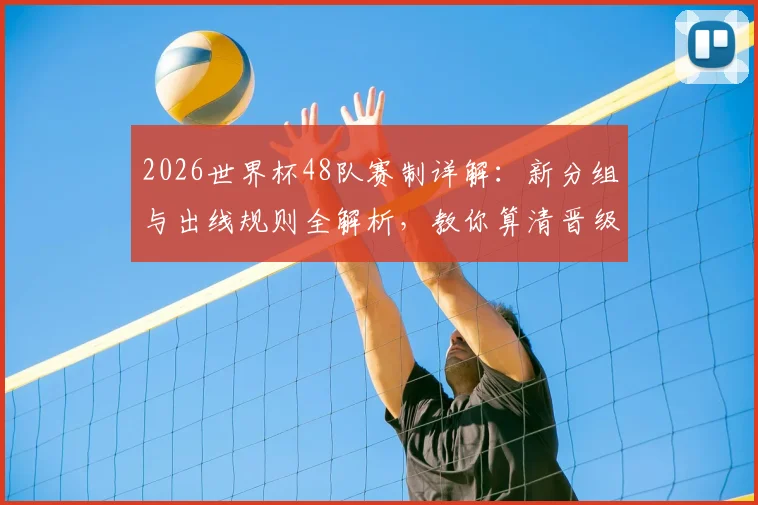 2026世界杯48队赛制详解:新分组与出线规则全解析,教你算清晋级名额