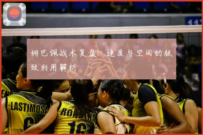 姆巴佩战术复盘:速度与空间的极致利用解析