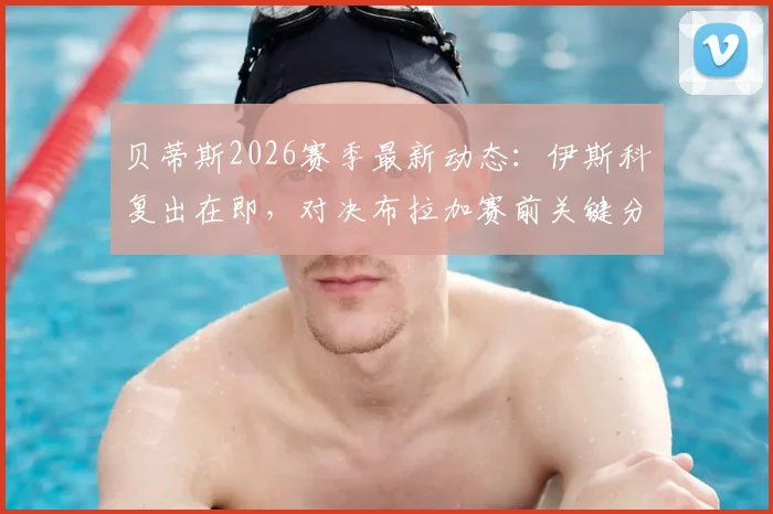 贝蒂斯2026赛季最新动态：伊斯科复出在即，对决布拉加赛前关键分析