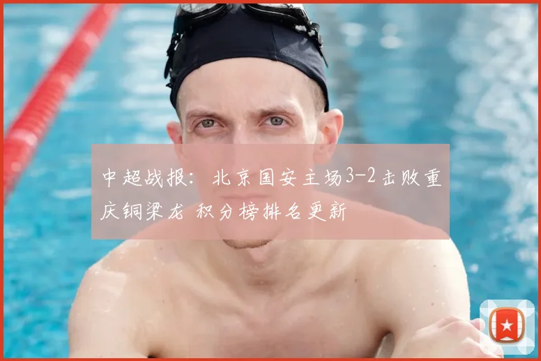 中超战报：北京国安主场3-2击败重庆铜梁龙 积分榜排名更新