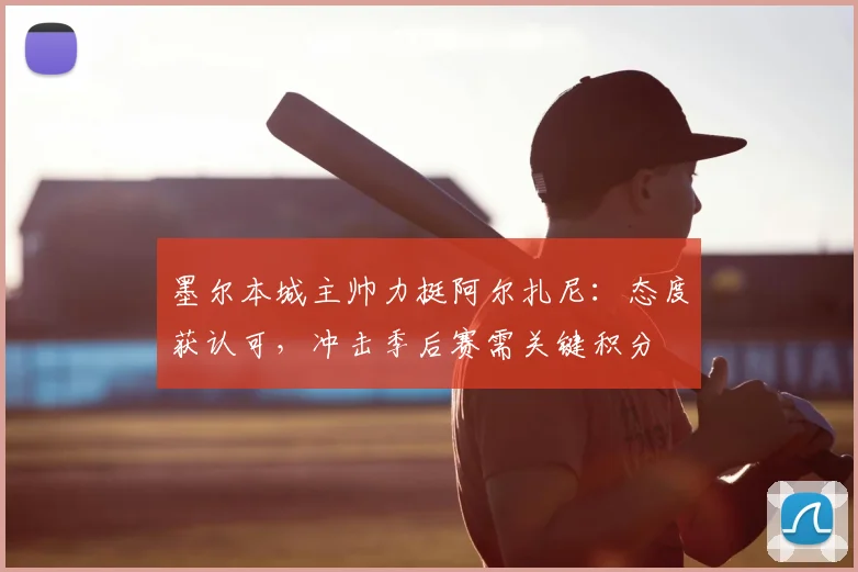 墨尔本城主帅力挺阿尔扎尼：态度获认可，冲击季后赛需关键积分