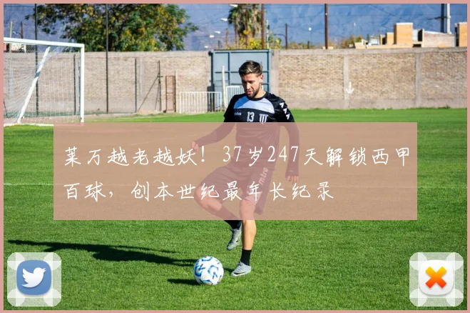 莱万越老越妖!37岁247天解锁西甲百球,创本世纪最年长纪录