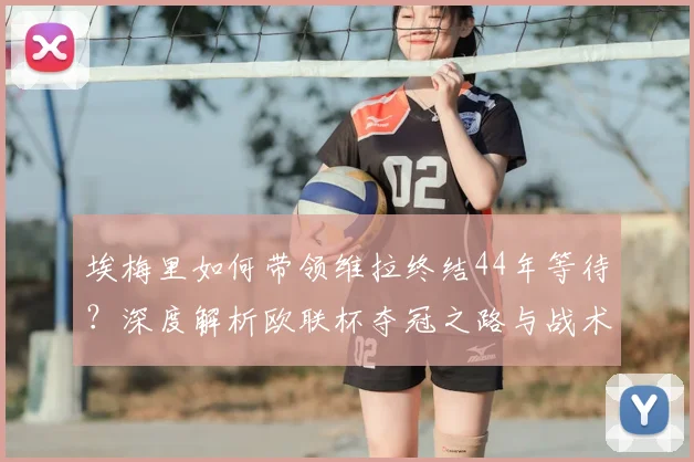 埃梅里如何带领维拉终结44年等待?深度解析欧联杯夺冠之路与战术核心
