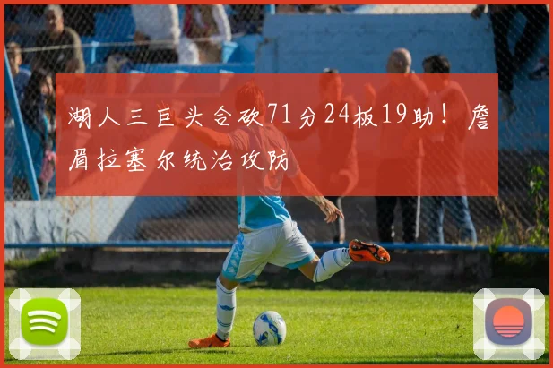 湖人三巨头合砍71分24板19助！詹眉拉塞尔统治攻防