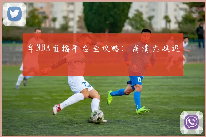 年NBA直播平台全攻略：高清无延迟