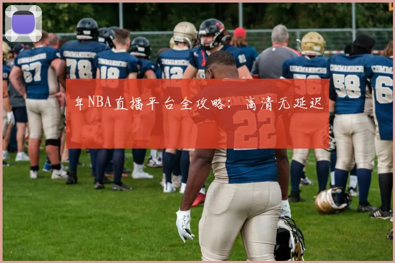 年NBA直播平台全攻略：高清无延迟